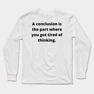 A conclusion is the part where you got tired of thinking Long Sleeve T-Shirt